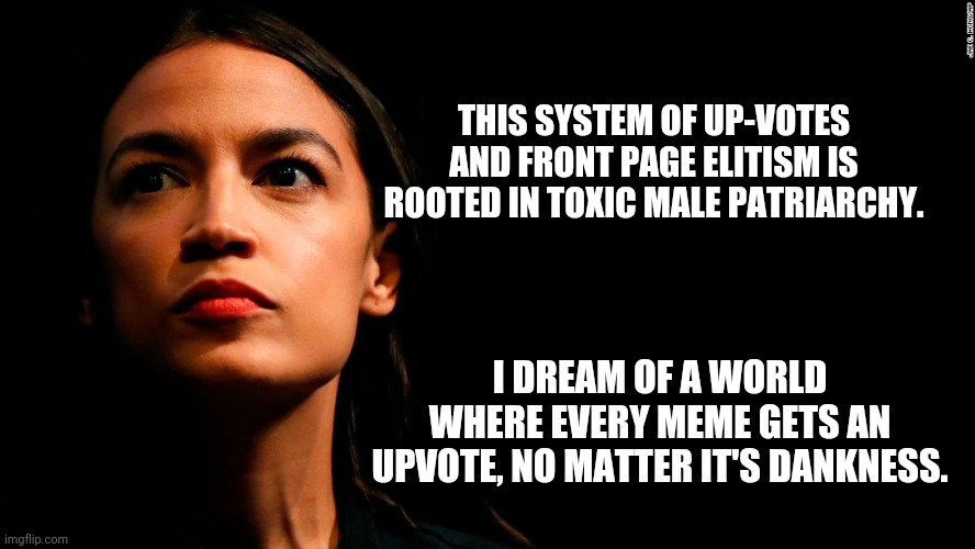 ocasio-cortez super genius | THIS SYSTEM OF UP-VOTES AND FRONT PAGE ELITISM IS ROOTED IN TOXIC MALE PATRIARCHY. I DREAM OF A WORLD WHERE EVERY MEME GETS AN UPVOTE, NO MA | image tagged in ocasio-cortez super genius | made w/ Imgflip meme maker