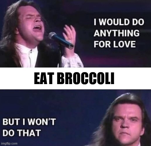 true | EAT BROCCOLI | image tagged in i would do anything for love,barf,gross,grossed out | made w/ Imgflip meme maker