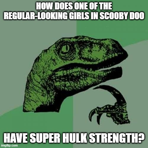 in the one i watched, one of the main girls literally THREW a samurai!!! | HOW DOES ONE OF THE REGULAR-LOOKING GIRLS IN SCOOBY DOO; HAVE SUPER HULK STRENGTH? | image tagged in memes,philosoraptor,funny,question,hulk,scooby doo | made w/ Imgflip meme maker