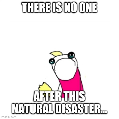 Sad X All The Y | THERE IS NO ONE; AFTER THIS NATURAL DISASTER... | image tagged in memes,sad x all the y | made w/ Imgflip meme maker