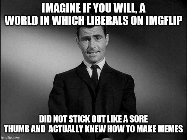 Imagine if you will...liberals on imgflip | IMAGINE IF YOU WILL, A WORLD IN WHICH LIBERALS ON IMGFLIP; DID NOT STICK OUT LIKE A SORE THUMB AND  ACTUALLY KNEW HOW TO MAKE MEMES | image tagged in rod serling twilight zone,imgflip,liberals | made w/ Imgflip meme maker