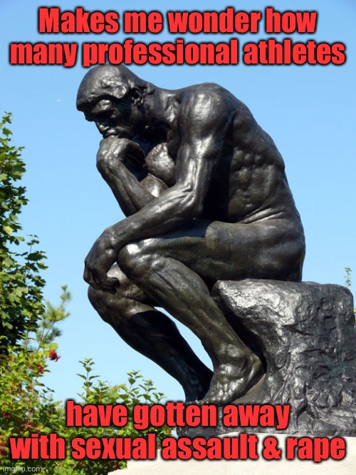 The Thinker | Makes me wonder how many professional athletes have gotten away with sexual assault & rape | image tagged in the thinker | made w/ Imgflip meme maker