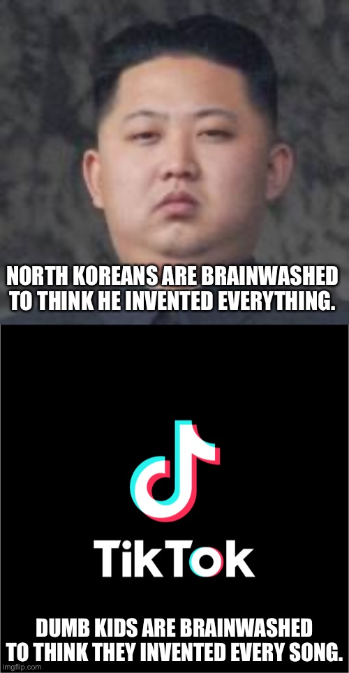Tiktok: the North Korea of social media | NORTH KOREANS ARE BRAINWASHED TO THINK HE INVENTED EVERYTHING. DUMB KIDS ARE BRAINWASHED TO THINK THEY INVENTED EVERY SONG. | image tagged in kim jong un,tiktok logo,north korea,tiktok,funny,memes | made w/ Imgflip meme maker