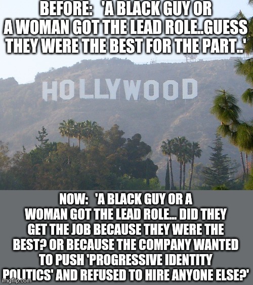 hollywood sign | BEFORE:   'A BLACK GUY OR A WOMAN GOT THE LEAD ROLE..GUESS THEY WERE THE BEST FOR THE PART..'; NOW:   'A BLACK GUY OR A WOMAN GOT THE LEAD ROLE... DID THEY GET THE JOB BECAUSE THEY WERE THE BEST? OR BECAUSE THE COMPANY WANTED TO PUSH 'PROGRESSIVE IDENTITY POLITICS' AND REFUSED TO HIRE ANYONE ELSE?' | image tagged in hollywood sign | made w/ Imgflip meme maker