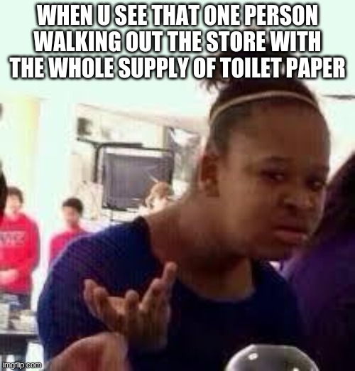 Bruh | WHEN U SEE THAT ONE PERSON WALKING OUT THE STORE WITH THE WHOLE SUPPLY OF TOILET PAPER | image tagged in bruh | made w/ Imgflip meme maker