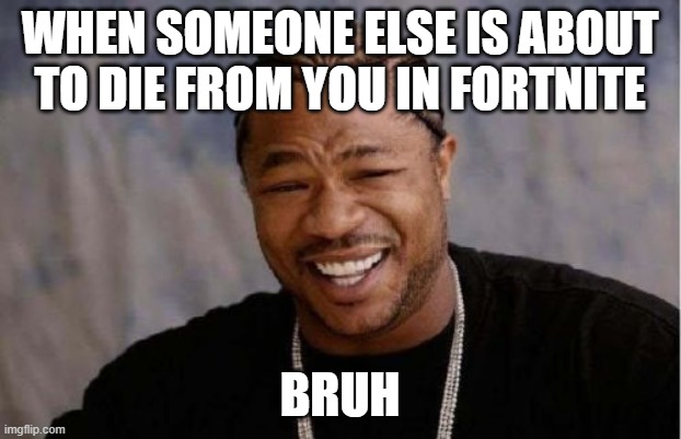 WHYYYYYY | WHEN SOMEONE ELSE IS ABOUT TO DIE FROM YOU IN FORTNITE; BRUH | image tagged in memes,yo dawg heard you | made w/ Imgflip meme maker