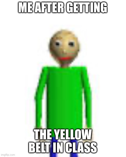 Road to 1000 Points: There’s always a yellow belt hidden in class in the teachers treasured spot. | ME AFTER GETTING; THE YELLOW BELT IN CLASS | image tagged in baldi | made w/ Imgflip meme maker