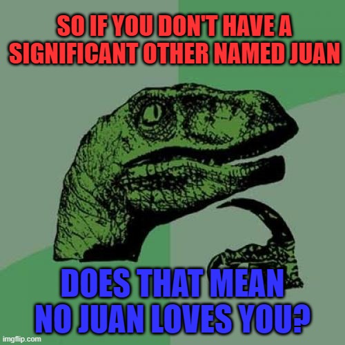 Don't worry, though. Jose that he's the only one out there? I'm sure someone would Pedro Javier you. | SO IF YOU DON'T HAVE A SIGNIFICANT OTHER NAMED JUAN; DOES THAT MEAN NO JUAN LOVES YOU? | image tagged in memes,philosoraptor,juan,love | made w/ Imgflip meme maker