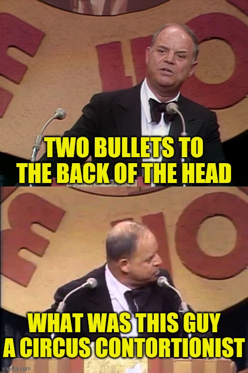 Don Rickles Roast | TWO BULLETS TO THE BACK OF THE HEAD WHAT WAS THIS GUY A CIRCUS CONTORTIONIST | image tagged in don rickles roast | made w/ Imgflip meme maker