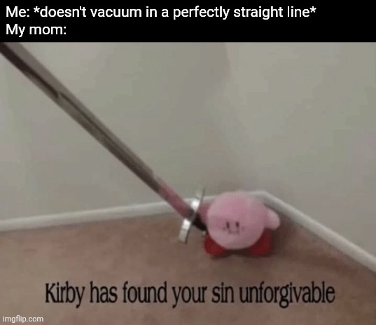 Kirby has found your sin unforgivable | Me: *doesn't vacuum in a perfectly straight line*
My mom: | image tagged in kirby has found your sin unforgivable | made w/ Imgflip meme maker