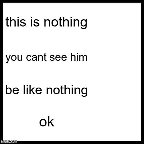 be like nothing | this is nothing; you cant see him; be like nothing; ok | image tagged in memes,be like bill,nothing,funny memes,funny,ok | made w/ Imgflip meme maker