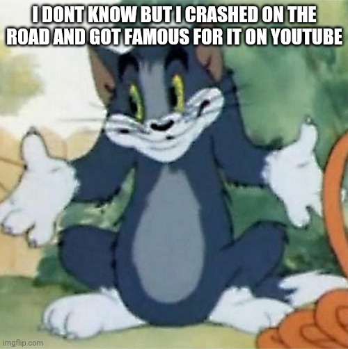 Tom Shrugging | I DONT KNOW BUT I CRASHED ON THE ROAD AND GOT FAMOUS FOR IT ON YOUTUBE | image tagged in tom shrugging | made w/ Imgflip meme maker