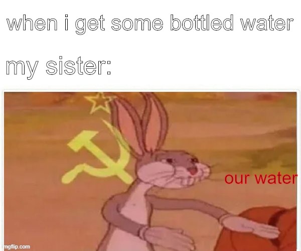 communist bugs bunny | when i get some bottled water; my sister:; our water | image tagged in communist bugs bunny | made w/ Imgflip meme maker