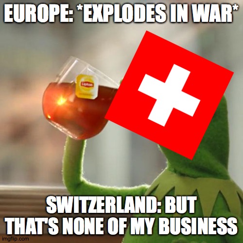 Swiss Business | EUROPE: *EXPLODES IN WAR*; SWITZERLAND: BUT THAT'S NONE OF MY BUSINESS | image tagged in memes,but that's none of my business,kermit the frog | made w/ Imgflip meme maker