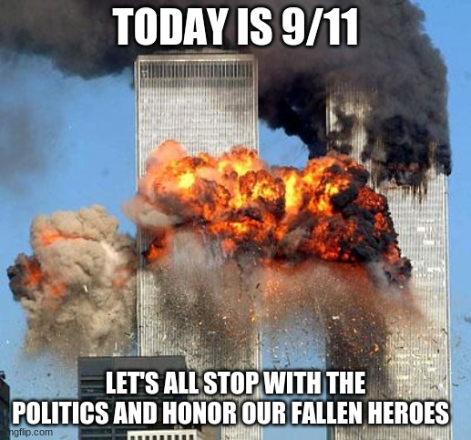 Today Is 9/11 :'( | TODAY IS 9/11; LET'S ALL STOP WITH THE POLITICS AND HONOR OUR FALLEN HEROES | image tagged in 9/11,memes,politics,fallen heros,honor,rip | made w/ Imgflip meme maker