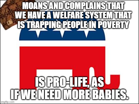 Moans and complains that we have a welfare system that is trapping people in poverty Is Pro-Life, as if we need more babies. | MOANS AND COMPLAINS THAT WE HAVE A WELFARE SYSTEM THAT IS TRAPPING PEOPLE IN POVERTY; IS PRO-LIFE, AS IF WE NEED MORE BABIES. | image tagged in scumbag gop | made w/ Imgflip meme maker
