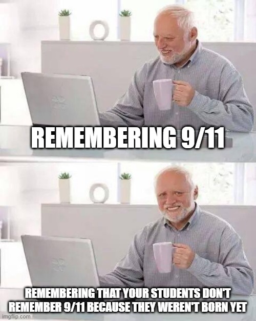 remembering 9/11 | REMEMBERING 9/11; REMEMBERING THAT YOUR STUDENTS DON'T REMEMBER 9/11 BECAUSE THEY WEREN'T BORN YET | image tagged in memes,hide the pain harold,history,teaching,america | made w/ Imgflip meme maker
