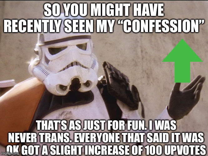 Move along sand trooper star wars | SO YOU MIGHT HAVE RECENTLY SEEN MY “CONFESSION”; THAT’S AS JUST FOR FUN. I WAS NEVER TRANS. EVERYONE THAT SAID IT WAS OK GOT A SLIGHT INCREASE OF 100 UPVOTES | image tagged in move along sand trooper star wars | made w/ Imgflip meme maker