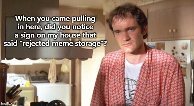 quentin tarantino | When you came pulling in here, did you notice a sign on my house that said "rejected meme storage"? | image tagged in quentin tarantino | made w/ Imgflip meme maker