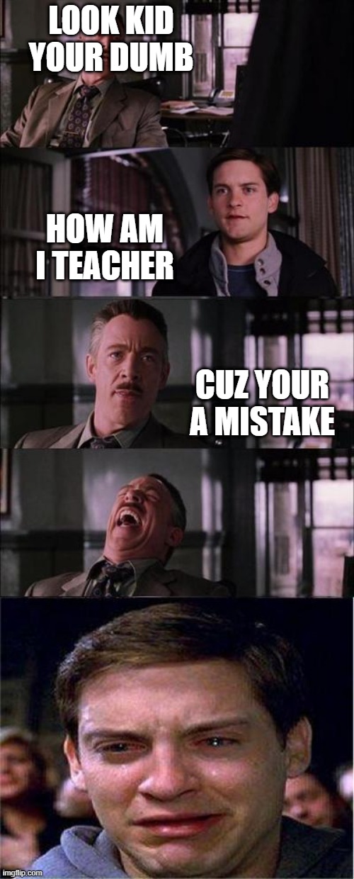 Peter Parker Cry | LOOK KID YOUR DUMB; HOW AM I TEACHER; CUZ YOUR A MISTAKE | image tagged in memes,peter parker cry | made w/ Imgflip meme maker