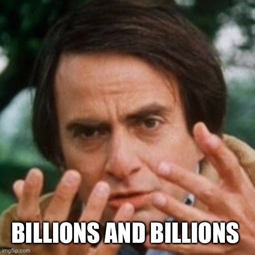 Carl Sagan Billions | BILLIONS AND BILLIONS | image tagged in carl sagan billions | made w/ Imgflip meme maker
