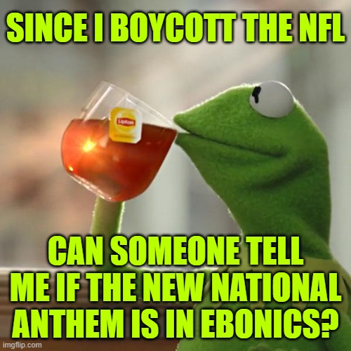 The NFL is a dead, stinking corpse. | SINCE I BOYCOTT THE NFL; CAN SOMEONE TELL ME IF THE NEW NATIONAL ANTHEM IS IN EBONICS? | image tagged in memes,but that's none of my business,kermit the frog | made w/ Imgflip meme maker