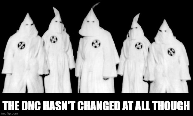 kkk | THE DNC HASN'T CHANGED AT ALL THOUGH | image tagged in kkk | made w/ Imgflip meme maker
