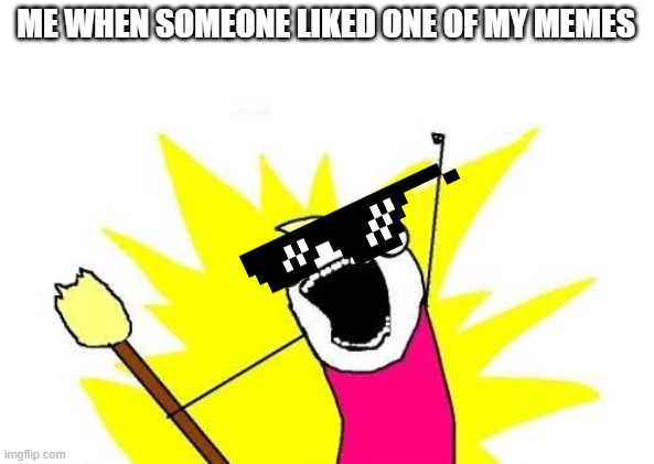 X All The Y Meme | ME WHEN SOMEONE LIKED ONE OF MY MEMES | image tagged in memes,x all the y | made w/ Imgflip meme maker