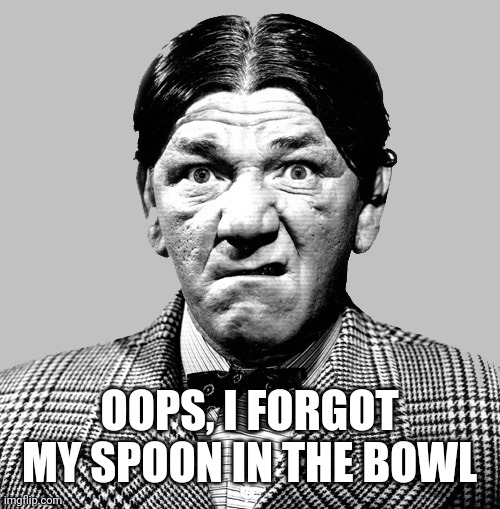 Shemp | OOPS, I FORGOT MY SPOON IN THE BOWL | image tagged in shemp | made w/ Imgflip meme maker