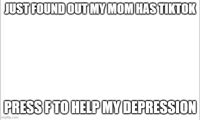 My mom has betrayed me | JUST FOUND OUT MY MOM HAS TIKTOK; PRESS F TO HELP MY DEPRESSION | image tagged in white background | made w/ Imgflip meme maker