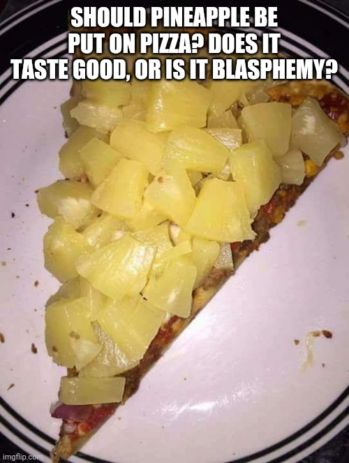 I think yes | SHOULD PINEAPPLE BE PUT ON PIZZA? DOES IT TASTE GOOD, OR IS IT BLASPHEMY? | image tagged in pineapple pizza | made w/ Imgflip meme maker