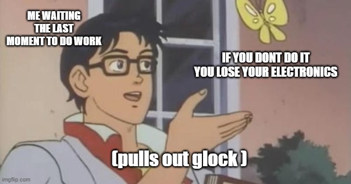 totally accurate | ME WAITING THE LAST MOMENT TO DO WORK; IF YOU DONT DO IT YOU LOSE YOUR ELECTRONICS; (pulls out glock ) | image tagged in is this a pigeon | made w/ Imgflip meme maker