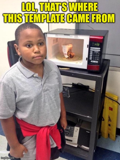 black kid microwave | LOL, THAT’S WHERE THIS TEMPLATE CAME FROM | image tagged in black kid microwave | made w/ Imgflip meme maker