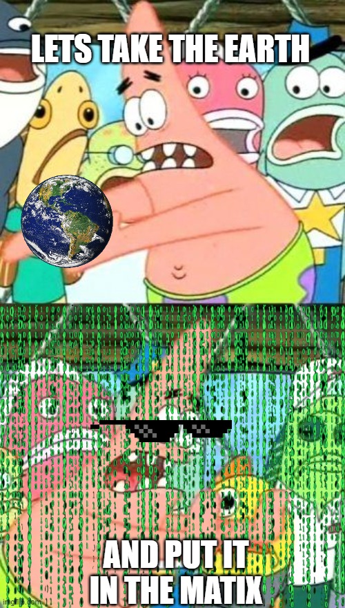 matrix earth | LETS TAKE THE EARTH; AND PUT IT IN THE MATIX | image tagged in memes,funny,flatearth,patrick,earth,matrix | made w/ Imgflip meme maker