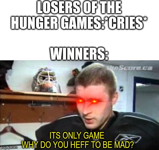Why do you heff to be mad? | LOSERS OF THE HUNGER GAMES:*CRIES*; WINNERS:; ITS ONLY GAME 
WHY DO YOU HEFF TO BE MAD? | image tagged in blank white template,its only game | made w/ Imgflip meme maker