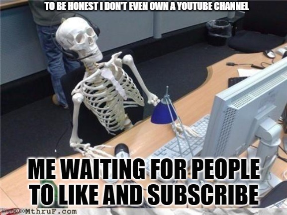 What day is it | TO BE HONEST I DON'T EVEN OWN A YOUTUBE CHANNEL; ME WAITING FOR PEOPLE TO LIKE AND SUBSCRIBE | image tagged in waiting skeleton | made w/ Imgflip meme maker