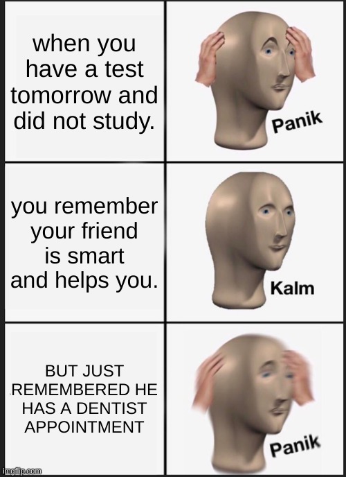 Panik Kalm Panik | when you have a test tomorrow and did not study. you remember your friend is smart and helps you. BUT JUST REMEMBERED HE HAS A DENTIST APPOINTMENT | image tagged in memes,panik kalm panik | made w/ Imgflip meme maker