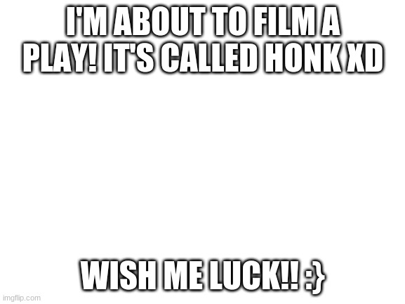 I'm so nervousss AAAAAAAAAAAH | I'M ABOUT TO FILM A PLAY! IT'S CALLED HONK XD; WISH ME LUCK!! :} | image tagged in blank white template | made w/ Imgflip meme maker