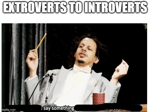 I am no introvert | EXTROVERTS TO INTROVERTS | image tagged in memes,funny memes | made w/ Imgflip meme maker