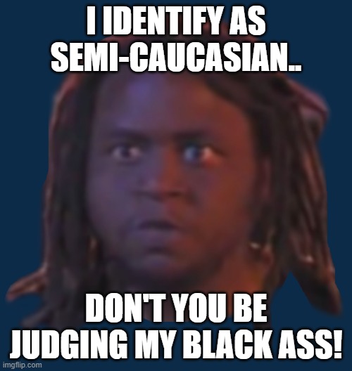 It's funny how some privilege or another exists for a leftist depending on what situation they find themselves in. | I IDENTIFY AS SEMI-CAUCASIAN.. DON'T YOU BE JUDGING MY BLACK ASS! | image tagged in privilege,white privilege,black privilege meme,everyone has privileges,naive american | made w/ Imgflip meme maker