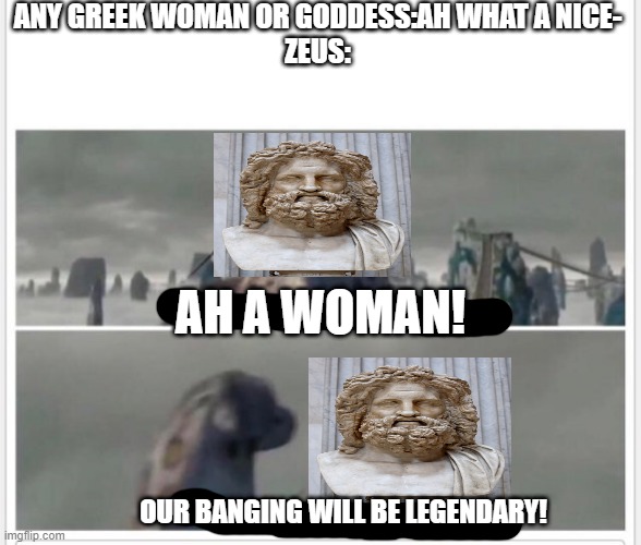 Finally! A worthy opponent! | ANY GREEK WOMAN OR GODDESS:AH WHAT A NICE-
ZEUS:; AH A WOMAN! OUR BANGING WILL BE LEGENDARY! | image tagged in finally a worthy opponent | made w/ Imgflip meme maker