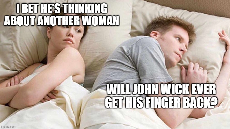 I Bet He's Thinking About Other Women | I BET HE'S THINKING ABOUT ANOTHER WOMAN; WILL JOHN WICK EVER GET HIS FINGER BACK? | image tagged in i bet he's thinking about other women | made w/ Imgflip meme maker