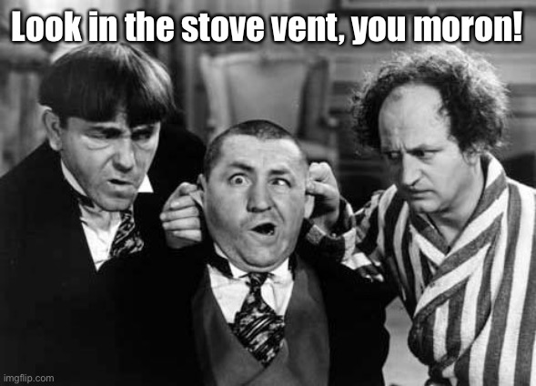 Three Stooges | Look in the stove vent, you moron! | image tagged in three stooges | made w/ Imgflip meme maker