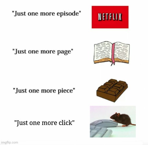 Just one more click on the computer mouse | "Just one more click" | image tagged in just one more,computer,mouse,memes,meme,funny | made w/ Imgflip meme maker