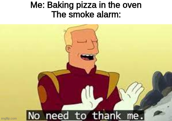 Smoke alarms: | Me: Baking pizza in the oven

The smoke alarm: | image tagged in no need to thank me,smoke alarms | made w/ Imgflip meme maker