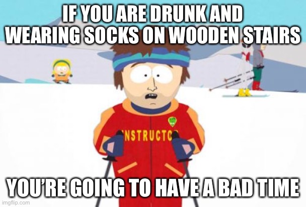 Watching the staircase... |  IF YOU ARE DRUNK AND WEARING SOCKS ON WOODEN STAIRS; YOU’RE GOING TO HAVE A BAD TIME | image tagged in memes,super cool ski instructor,AdviceAnimals | made w/ Imgflip meme maker