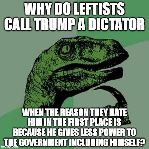 Because facts and consistency don't matter to the left | WHY DO LEFTISTS CALL TRUMP A DICTATOR; WHEN THE REASON THEY HATE HIM IN THE FIRST PLACE IS BECAUSE HE GIVES LESS POWER TO THE GOVERNMENT INCLUDING HIMSELF? | image tagged in memes,philosoraptor,trump 2020,liberal hypocrisy,dictator,small government | made w/ Imgflip meme maker