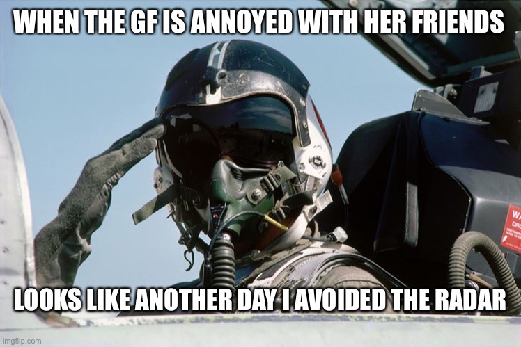 Ah ha!!! | WHEN THE GF IS ANNOYED WITH HER FRIENDS; LOOKS LIKE ANOTHER DAY I AVOIDED THE RADAR | image tagged in fighter jet pilot salute | made w/ Imgflip meme maker