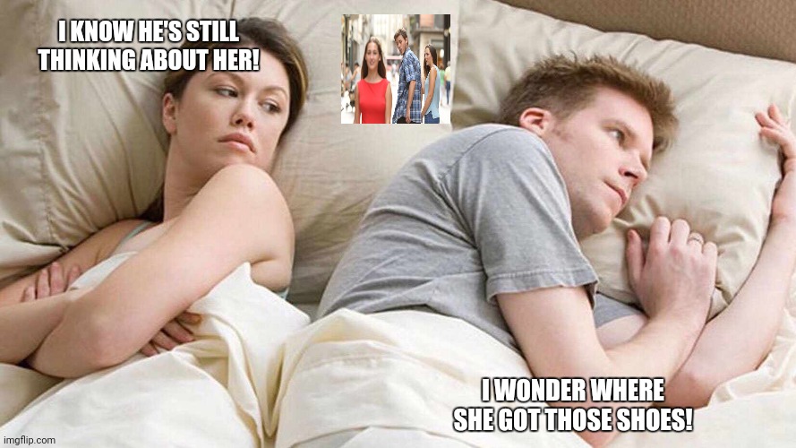 I Bet He's Thinking About Other Women Meme |  I KNOW HE'S STILL THINKING ABOUT HER! I WONDER WHERE SHE GOT THOSE SHOES! | image tagged in i bet he's thinking about other women | made w/ Imgflip meme maker