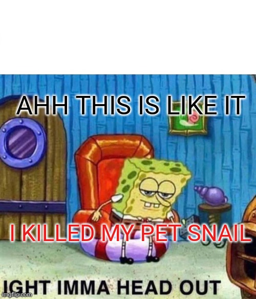 Spongebob Ight Imma Head Out | AHH THIS IS LIKE IT; I KILLED MY PET SNAIL | image tagged in memes,spongebob ight imma head out | made w/ Imgflip meme maker